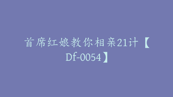 首席红娘教你相亲21计【Df-0054】