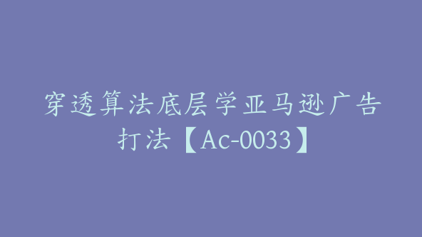 穿透算法底层学亚马逊广告打法【Ac-0033】