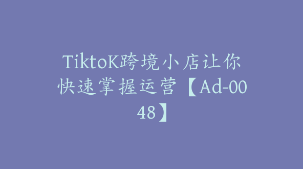 TiktoK跨境小店让你快速掌握运营【Ad-0048】