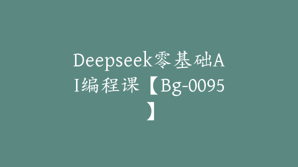 Deepseek零基础AI编程课【Bg-0095】