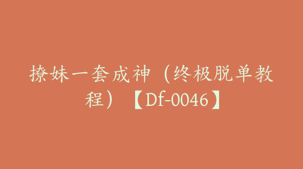 撩妹一套成神（终极脱单教程）【Df-0046】