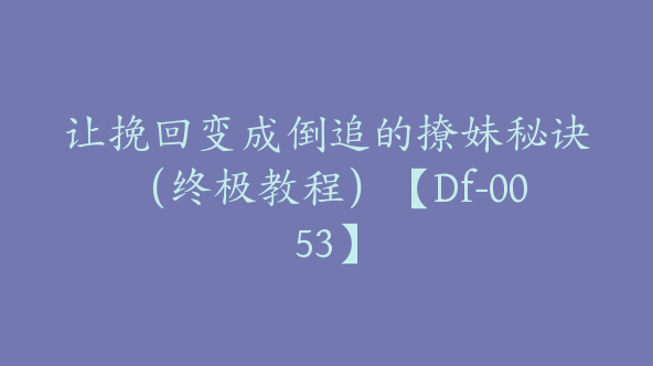 让挽回变成倒追的撩妹秘诀（终极教程）【Df-0053】