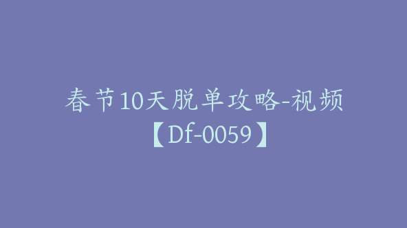 春节10天脱单攻略-视频【Df-0059】