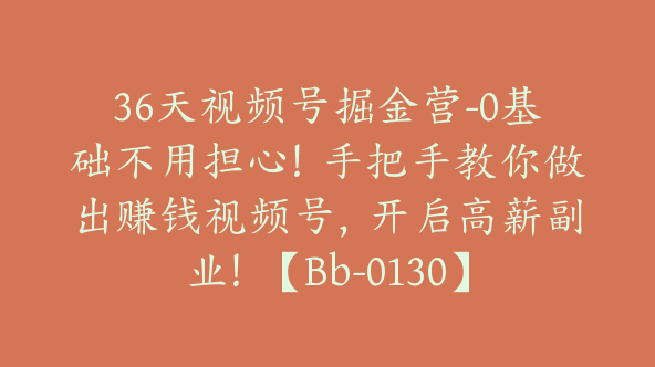 36天视频号掘金营-0基础不用担心！手把手教你做出赚钱视频号，开启高薪副业！【Bb-0130】