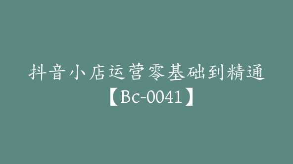 抖音小店运营零基础到精通【Bc-0041】