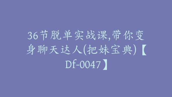 36节脱单实战课,带你变身聊天达人(把妹宝典)【Df-0047】