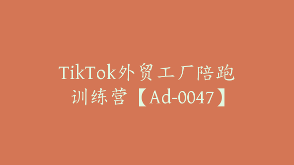 TikTok外贸工厂陪跑训练营【Ad-0047】