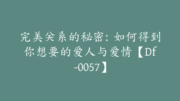 完美关系的秘密：如何得到你想要的爱人与爱情【Df-0057】