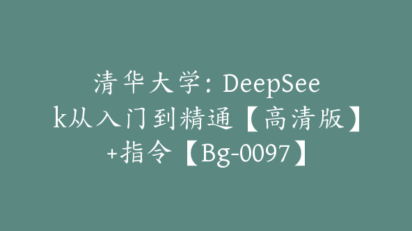 清华大学：DeepSeek从入门到精通【高清版】+指令【Bg-0097】