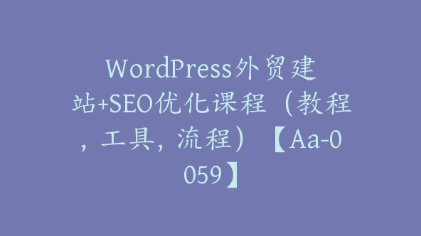 WordPress外贸建站+SEO优化课程（教程，工具，流程）【Aa-0059】