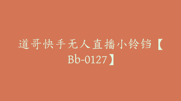 道哥快手无人直播小铃铛【Bb-0127】