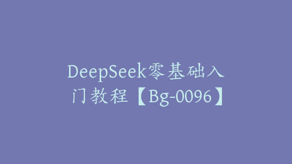 DeepSeek零基础入门教程【Bg-0096】