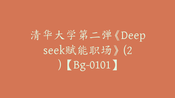 清华大学第二弹《Deepseek赋能职场》 (2)【Bg-0101】