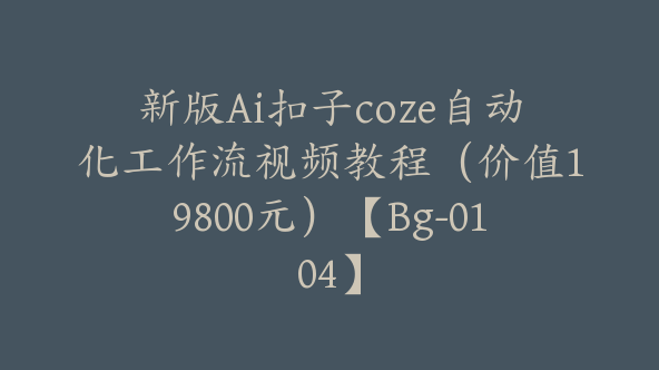 新版Ai扣子coze自动化工作流视频教程（价值19800元）【Bg-0104】