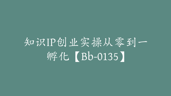 知识IP创业实操从零到一孵化【Bb-0135】