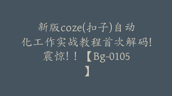 新版coze(扣子)自动化工作实战教程首次解码！震惊！！【Bg-0105】